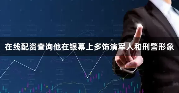 在线配资查询他在银幕上多饰演军人和刑警形象