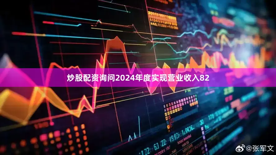 炒股配资询问2024年度实现营业收入82