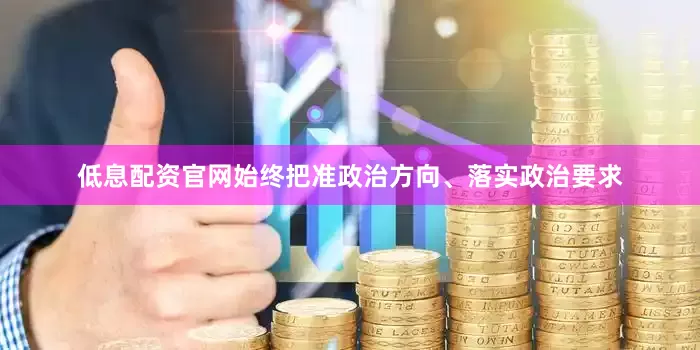 低息配资官网始终把准政治方向、落实政治要求