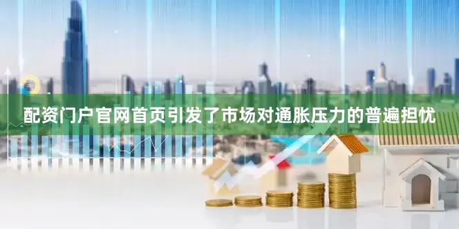 配资门户官网首页引发了市场对通胀压力的普遍担忧