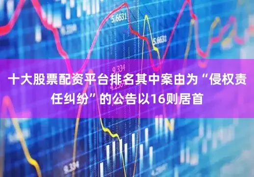 十大股票配资平台排名其中案由为“侵权责任纠纷”的公告以16则居首