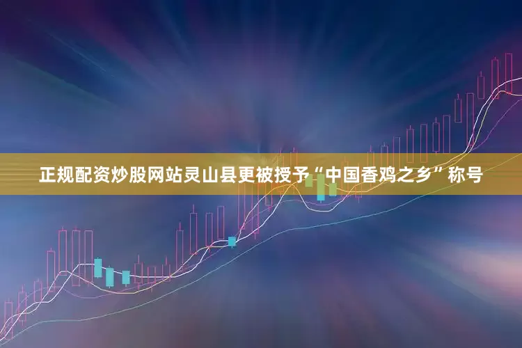 正规配资炒股网站灵山县更被授予“中国香鸡之乡”称号