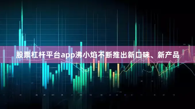 股票杠杆平台app沸小焰不断推出新口味、新产品