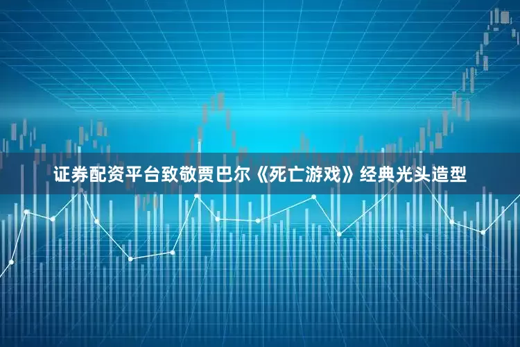 证券配资平台致敬贾巴尔《死亡游戏》经典光头造型