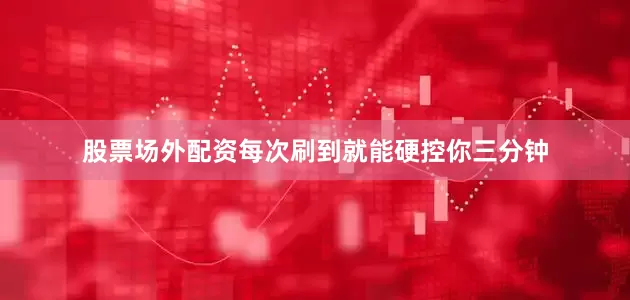 股票场外配资每次刷到就能硬控你三分钟