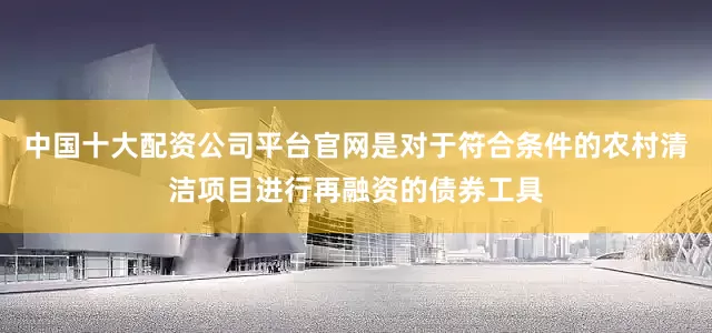 中国十大配资公司平台官网是对于符合条件的农村清洁项目进行再融资的债券工具