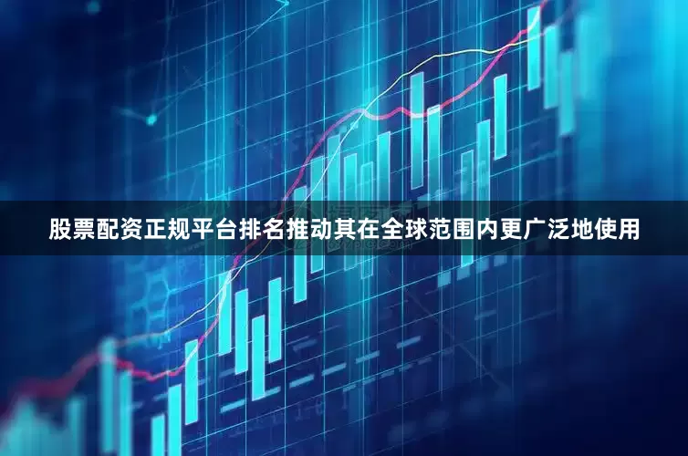 股票配资正规平台排名推动其在全球范围内更广泛地使用