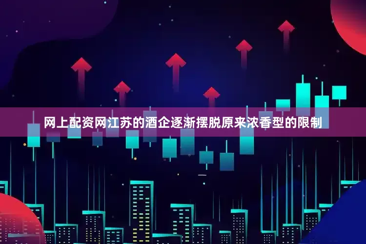 网上配资网江苏的酒企逐渐摆脱原来浓香型的限制