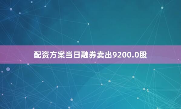 配资方案当日融券卖出9200.0股