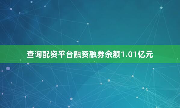 查询配资平台融资融券余额1.01亿元