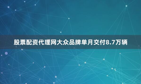 股票配资代理网大众品牌单月交付8.7万辆