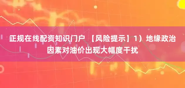 正规在线配资知识门户 【风险提示】1）地缘政治因素对油价出现大幅度干扰