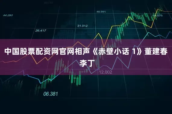 中国股票配资网官网相声《赤壁小话 1》董建春 李丁