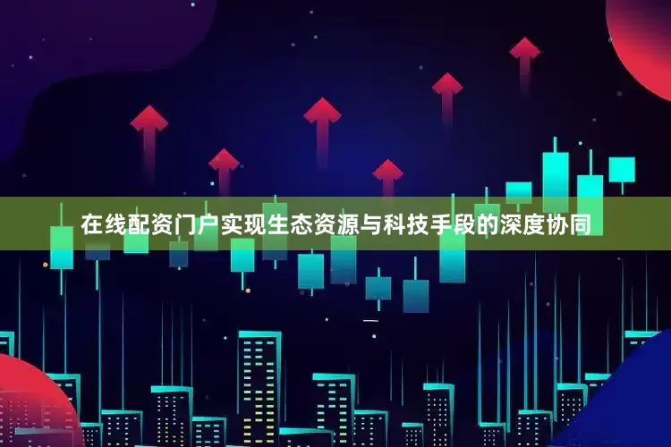 在线配资门户实现生态资源与科技手段的深度协同