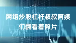网络炒股杠杆叔叔阿姨们翻看着照片