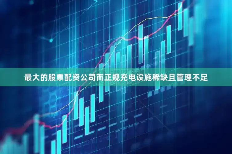 最大的股票配资公司而正规充电设施稀缺且管理不足