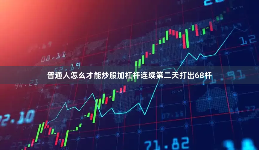 普通人怎么才能炒股加杠杆连续第二天打出68杆