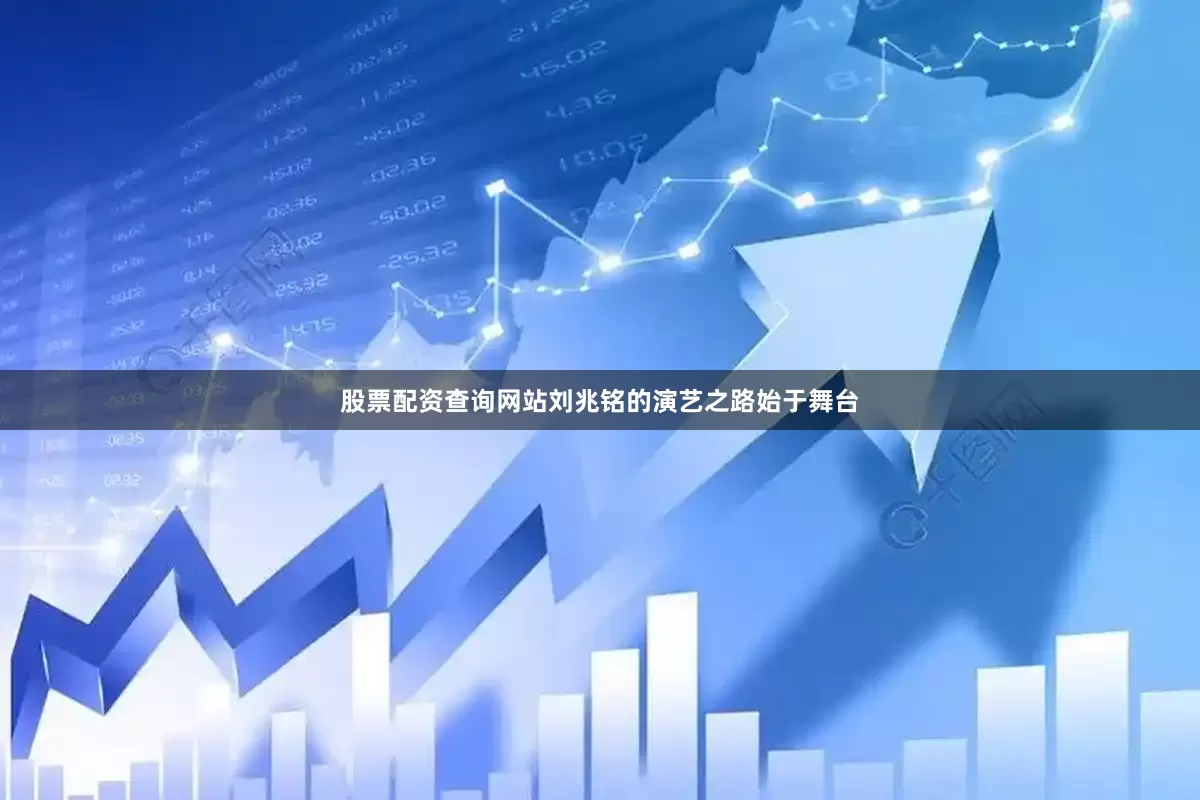 股票配资查询网站刘兆铭的演艺之路始于舞台