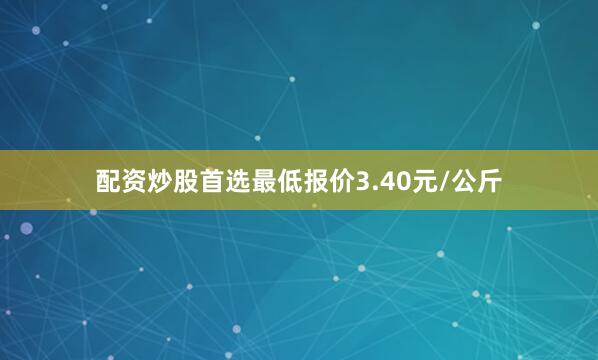 配资炒股首选最低报价3.40元/公斤
