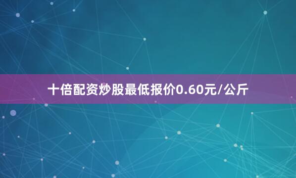 十倍配资炒股最低报价0.60元/公斤
