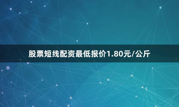 股票短线配资最低报价1.80元/公斤