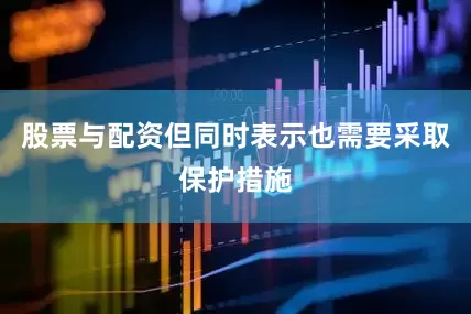 股票与配资但同时表示也需要采取保护措施