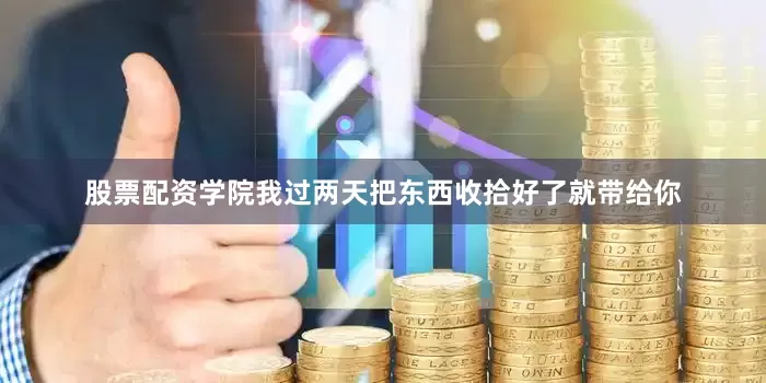 股票配资学院我过两天把东西收拾好了就带给你