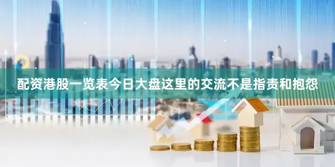 配资港股一览表今日大盘这里的交流不是指责和抱怨