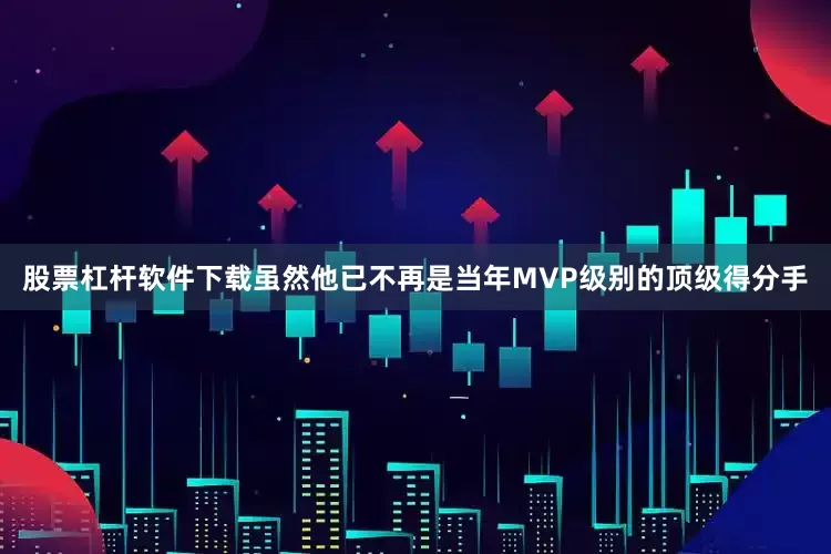 股票杠杆软件下载虽然他已不再是当年MVP级别的顶级得分手