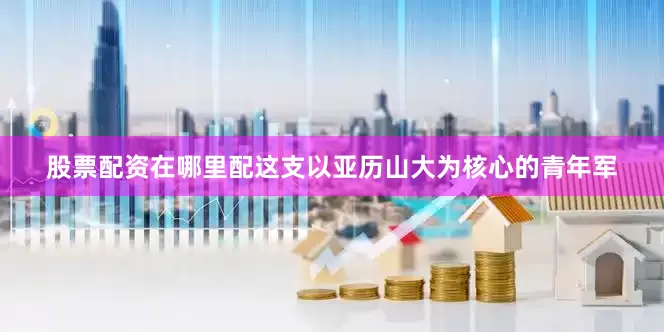 股票配资在哪里配这支以亚历山大为核心的青年军