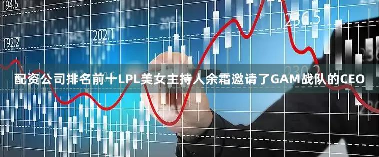 配资公司排名前十LPL美女主持人余霜邀请了GAM战队的CEO