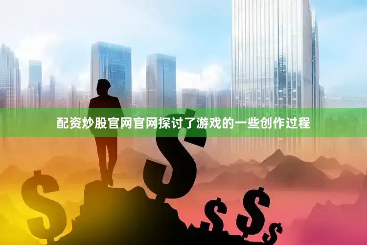 配资炒股官网官网探讨了游戏的一些创作过程