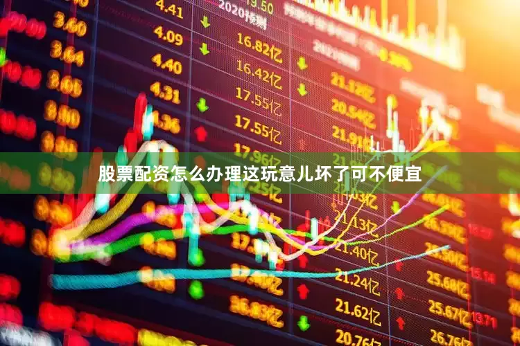 股票配资怎么办理这玩意儿坏了可不便宜