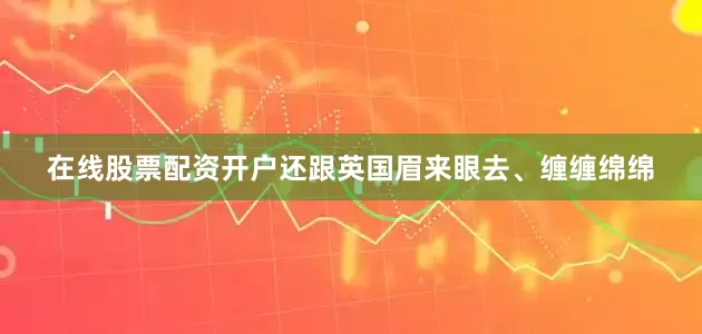 在线股票配资开户还跟英国眉来眼去、缠缠绵绵