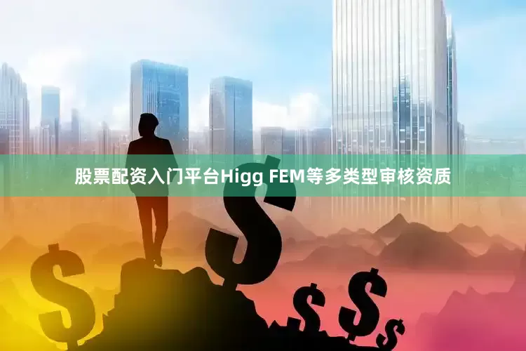 股票配资入门平台Higg FEM等多类型审核资质