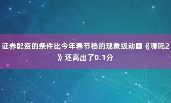 证券配资的条件比今年春节档的现象级动画《哪吒2》还高出了0.1分