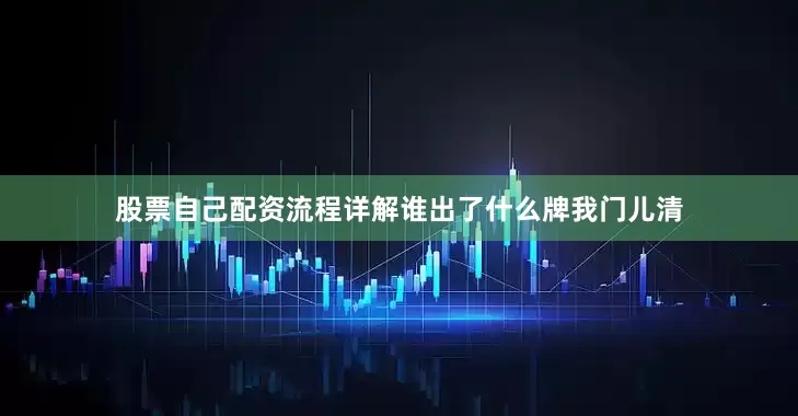 股票自己配资流程详解谁出了什么牌我门儿清