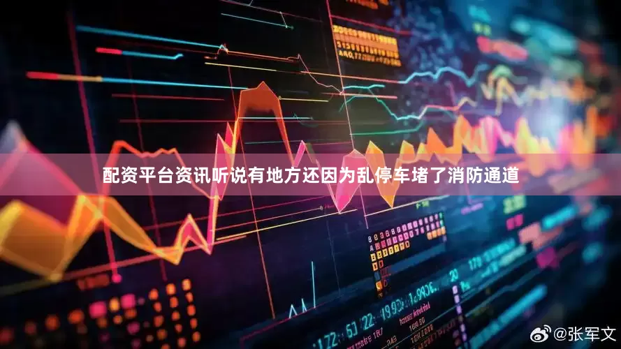 配资平台资讯听说有地方还因为乱停车堵了消防通道
