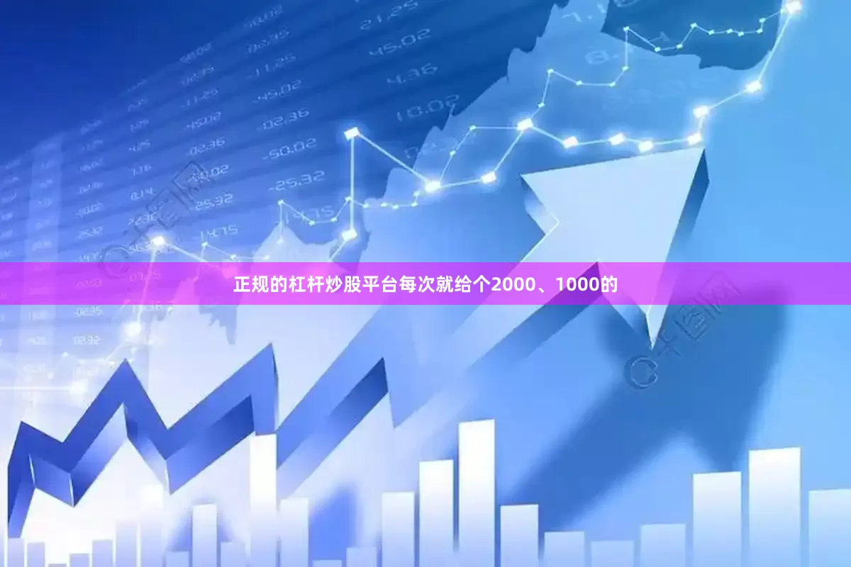 正规的杠杆炒股平台每次就给个2000、1000的
