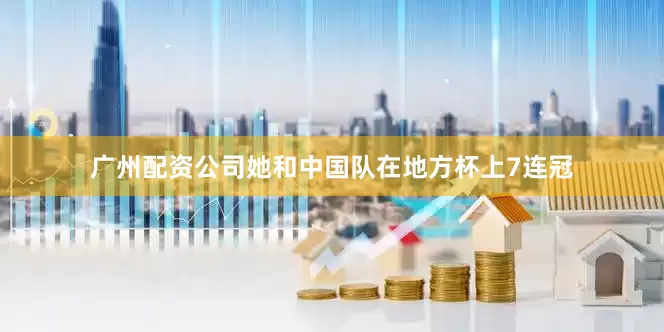 广州配资公司她和中国队在地方杯上7连冠