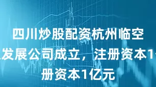 四川炒股配资杭州临空能源发展公司成立，注册资本1亿元