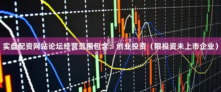 实盘配资网站论坛经营范围包含：创业投资（限投资未上市企业）