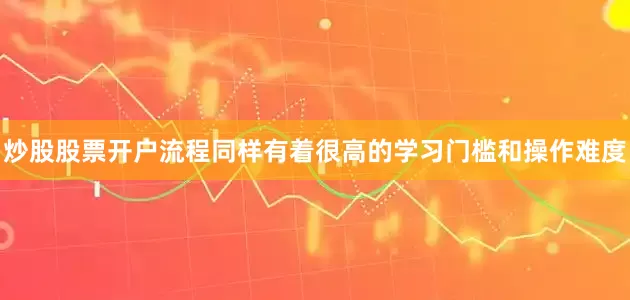炒股股票开户流程同样有着很高的学习门槛和操作难度