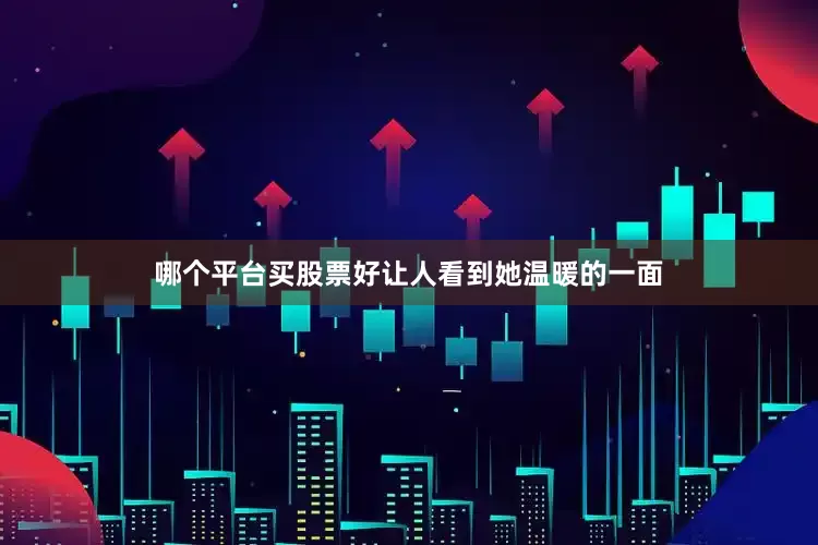 哪个平台买股票好让人看到她温暖的一面