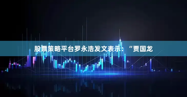 股票策略平台罗永浩发文表示：“贾国龙